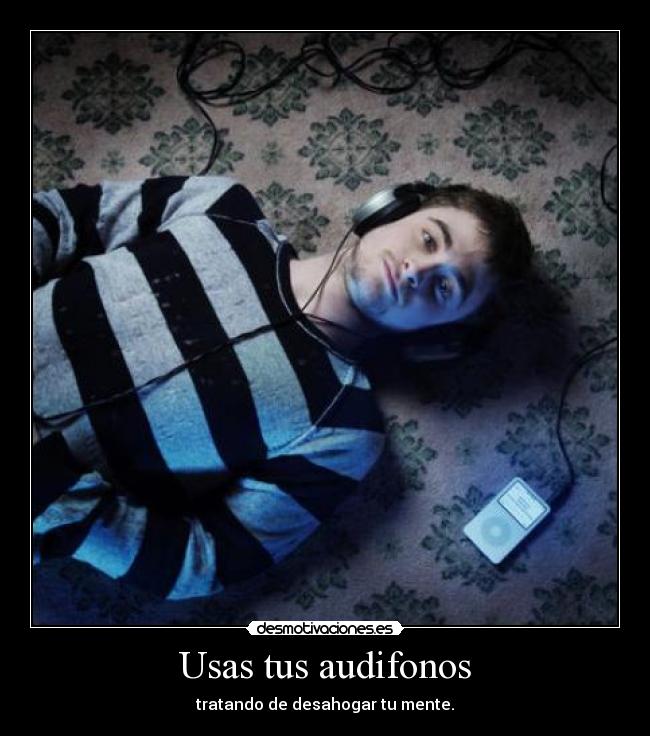 Usas tus audifonos - tratando de desahogar tu mente.