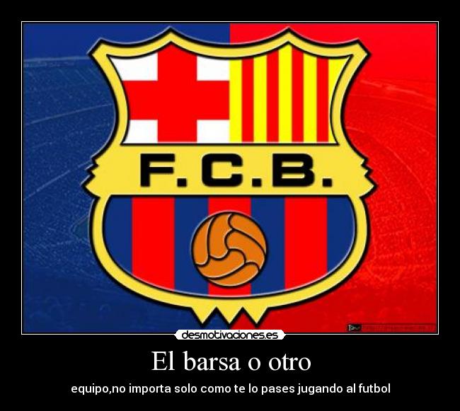 El barsa o otro - equipo,no importa solo como te lo pases jugando al futbol