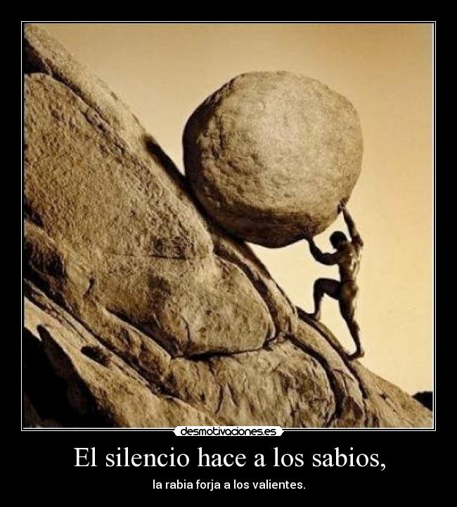 El silencio hace a los sabios, - la rabia forja a los valientes.