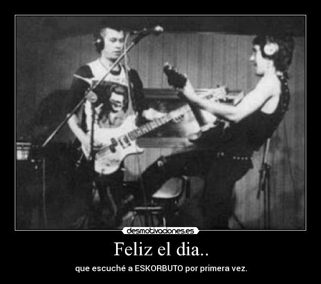 Feliz el dia.. - que escuché a ESKORBUTO por primera vez.