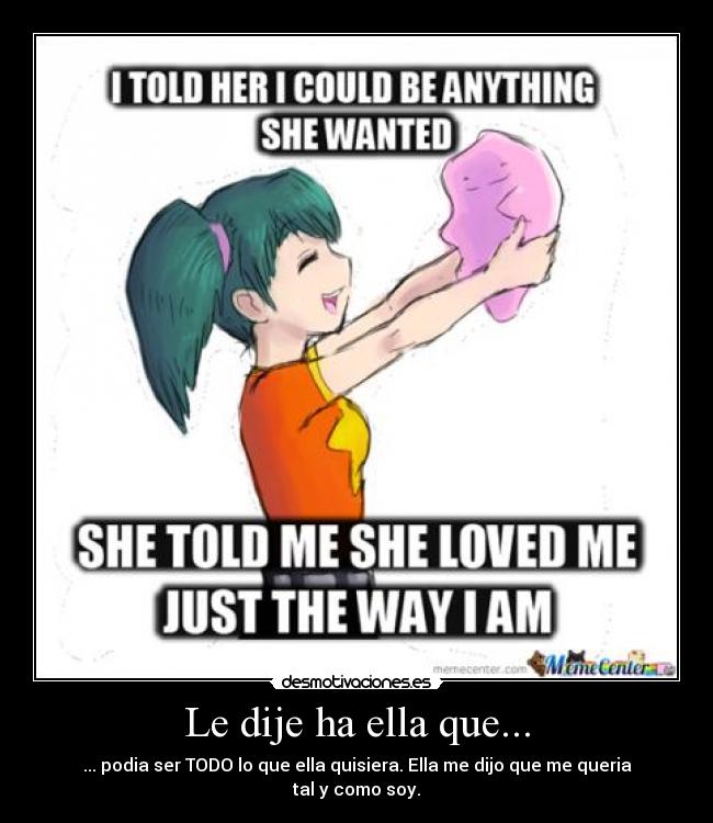 Le dije ha ella que... - ... podia ser TODO lo que ella quisiera. Ella me dijo que me queria tal y como soy.