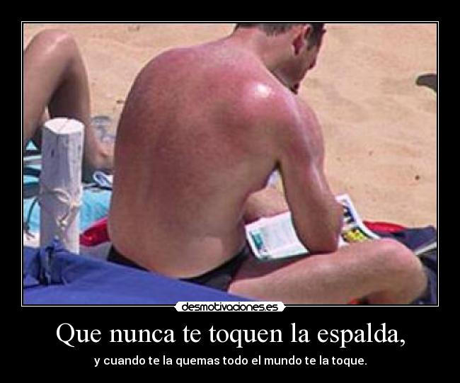 Que nunca te toquen la espalda, - y cuando te la quemas todo el mundo te la toque.