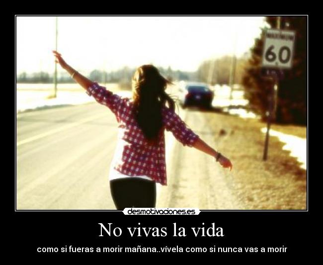 No vivas la vida - como si fueras a morir mañana..vívela como si nunca vas a morir