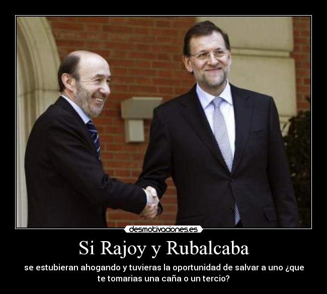 Si Rajoy y Rubalcaba - se estubieran ahogando y tuvieras la oportunidad de salvar a uno ¿que
te tomarias una caña o un tercio?