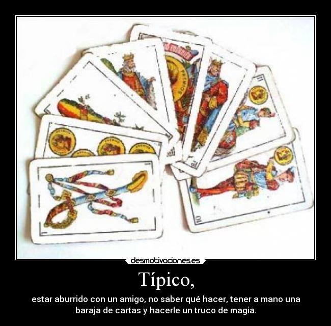 Típico, - estar aburrido con un amigo, no saber qué hacer, tener a mano una
baraja de cartas y hacerle un truco de magia.