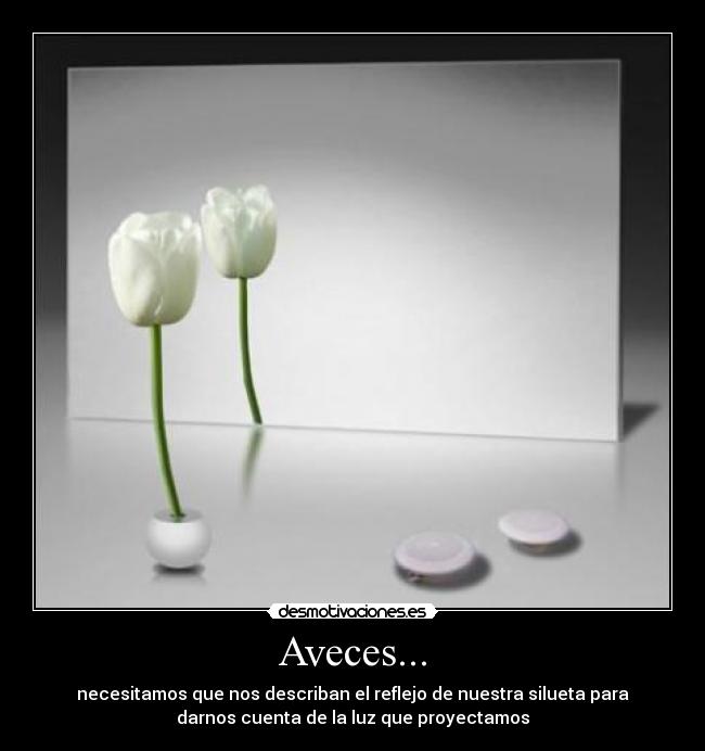 Aveces... - necesitamos que nos describan el reflejo de nuestra silueta para
darnos cuenta de la luz que proyectamos