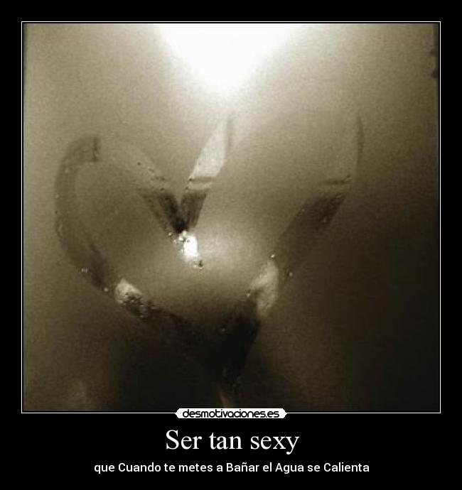 Ser tan sexy - que Cuando te metes a Bañar el Agua se Calienta