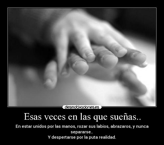 Esas veces en las que sueñas.. - En estar unidos por las manos, rozar sus labios, abrazaros, y nunca separarse.. 
Y despertarse por la puta realidad.