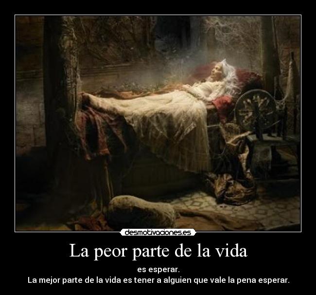 La peor parte de la vida - es esperar.
La mejor parte de la vida es tener a alguien que vale la pena esperar.