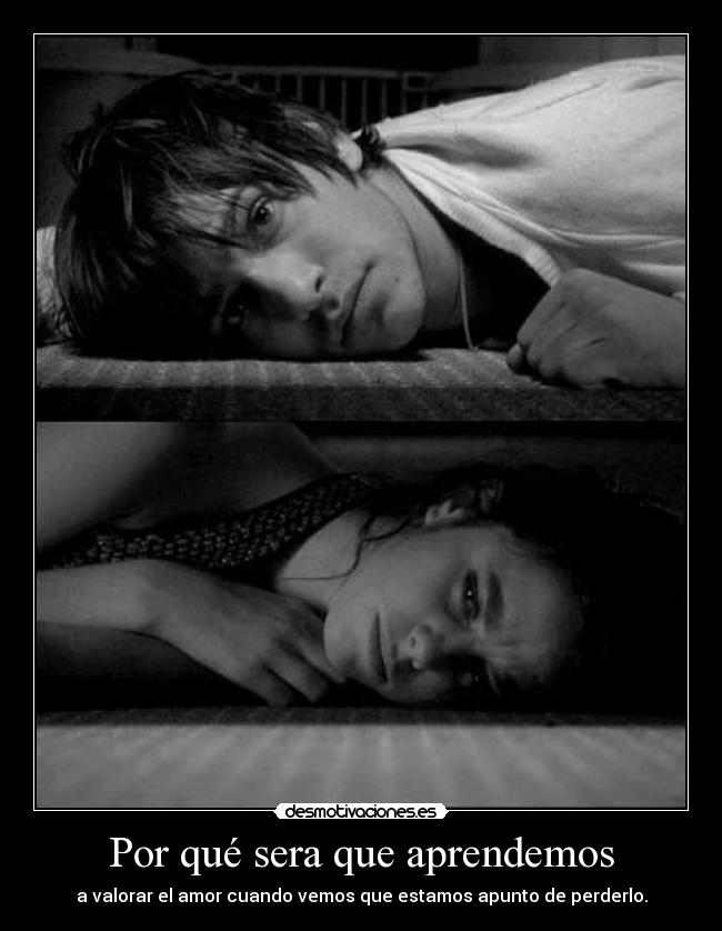 Por qué sera que aprendemos - a valorar el amor cuando vemos que estamos apunto de perderlo.