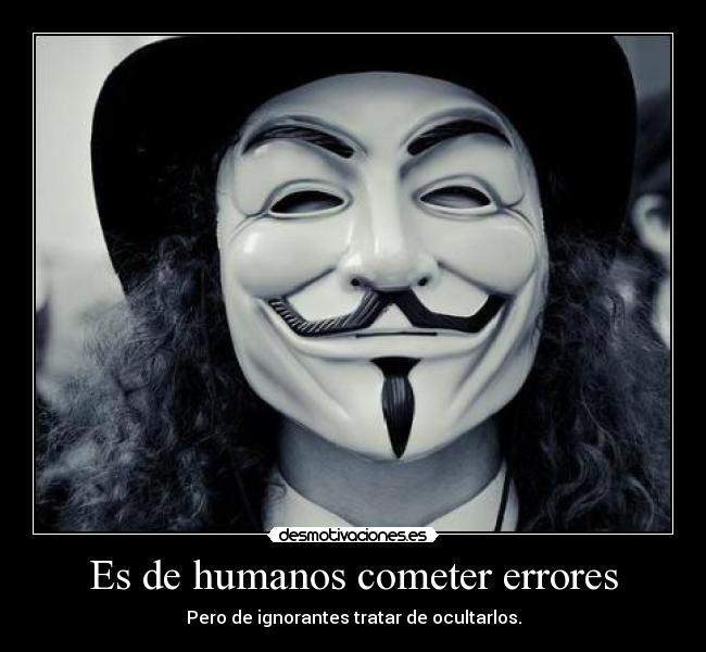Es de humanos cometer errores - Pero de ignorantes tratar de ocultarlos.