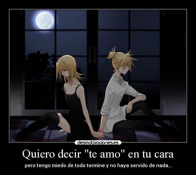 Quiero decir te amo en tu cara - pero tengo miedo de todo termine y no haya servido de nada...