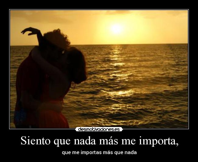 Siento que nada más me importa, - que me importas más que nada