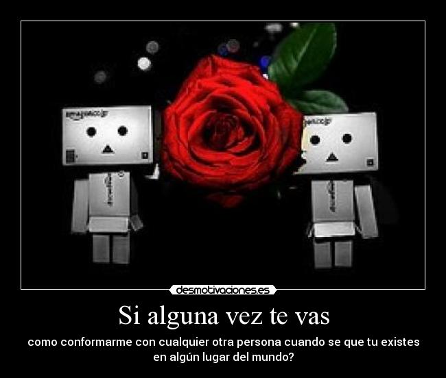 Si alguna vez te vas - como conformarme con cualquier otra persona cuando se que tu existes
en algún lugar del mundo?