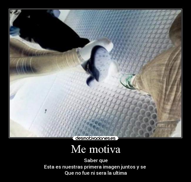 Me motiva - Saber que
Esta es nuestras primera imagen juntos y se
Que no fue ni sera la ultima
