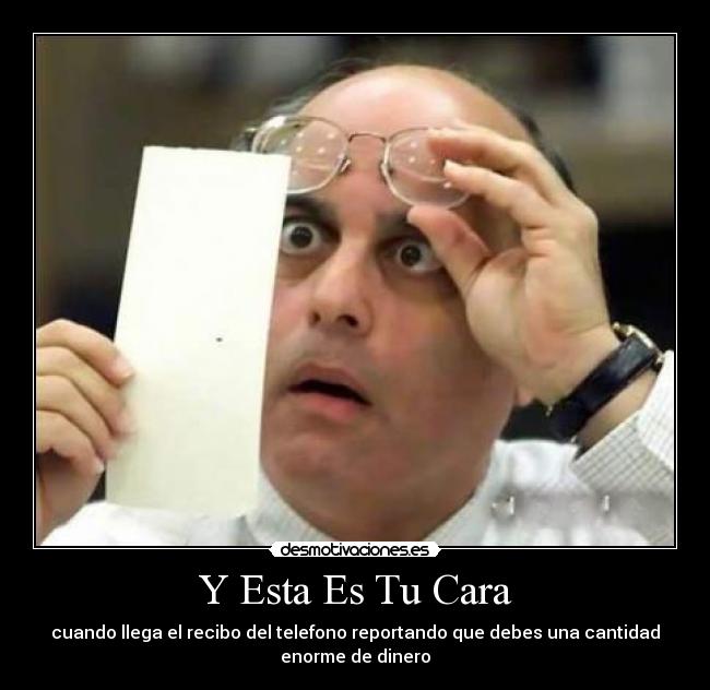 Y Esta Es Tu Cara - cuando llega el recibo del telefono reportando que debes una cantidad
enorme de dinero