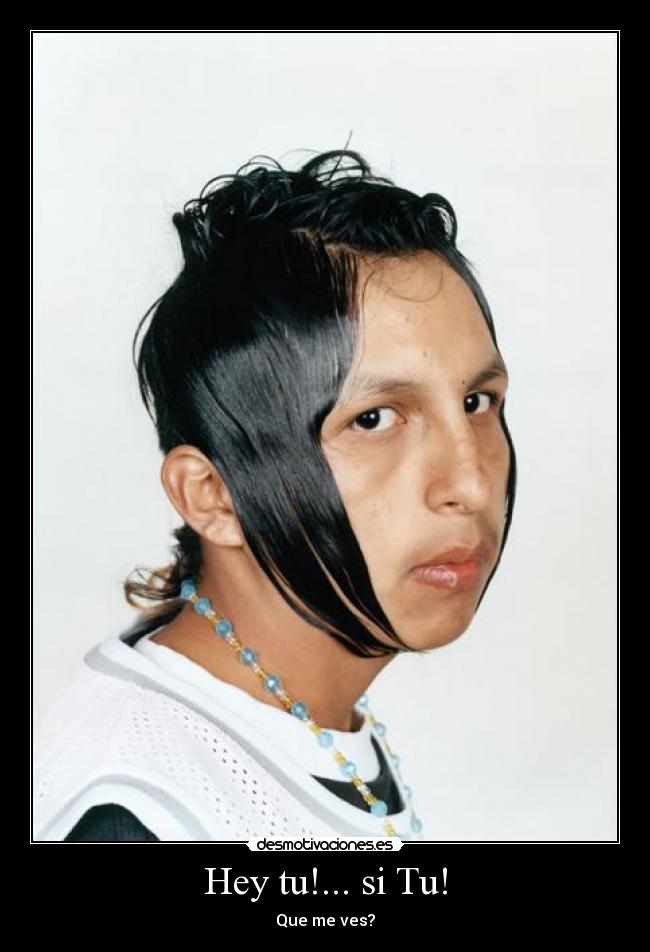 Hey tu!... si Tu! - Que me ves?