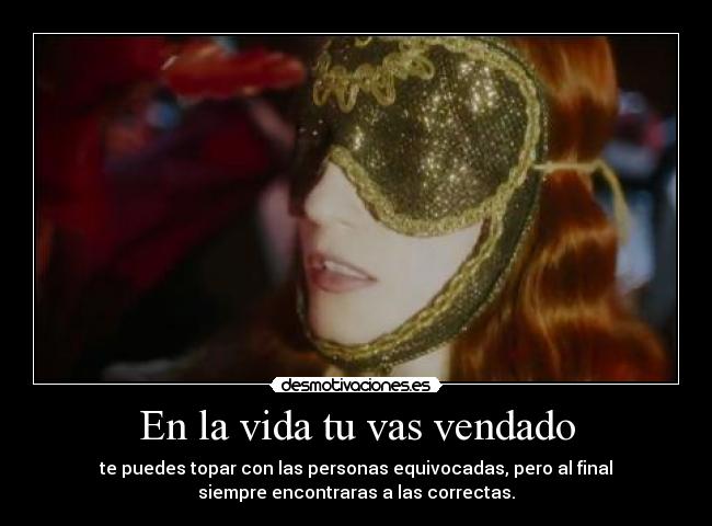 En la vida tu vas vendado - te puedes topar con las personas equivocadas, pero al final
siempre encontraras a las correctas.