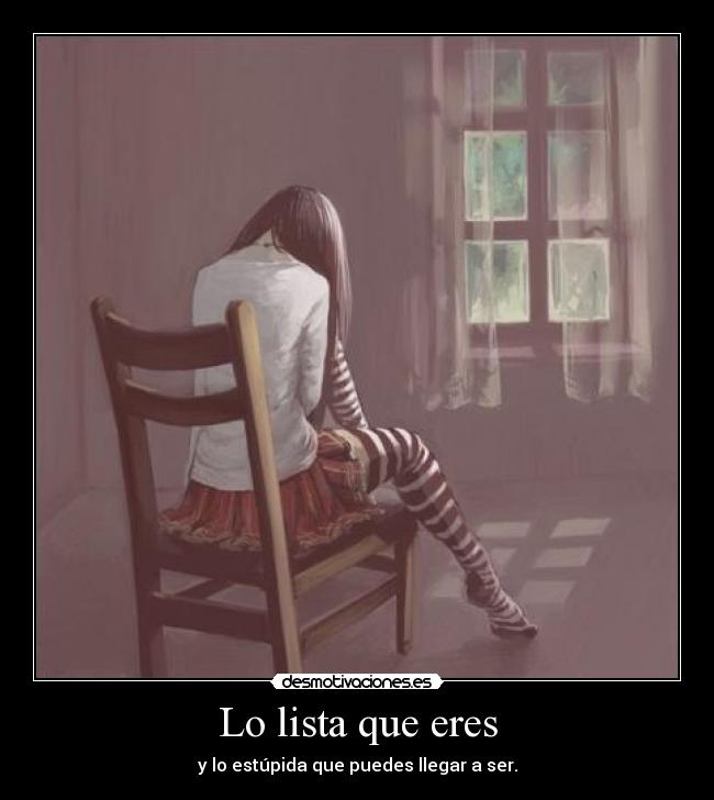 Lo lista que eres - y lo estúpida que puedes llegar a ser.