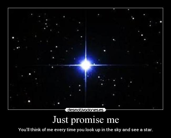 Just promise me - Youll think of me every time you look up in the sky and see a star.