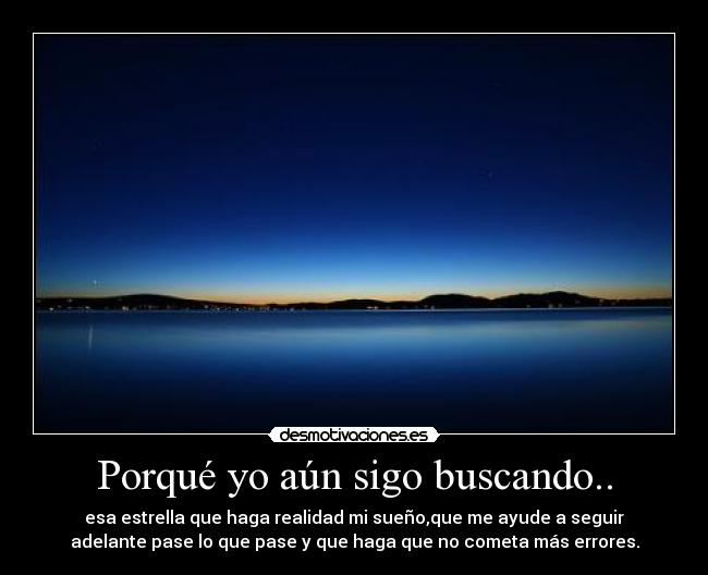 Porqué yo aún sigo buscando.. - esa estrella que haga realidad mi sueño,que me ayude a seguir
adelante pase lo que pase y que haga que no cometa más errores.