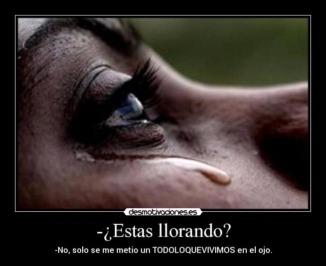 -¿Estas llorando? - -No, solo se me metio un TODOLOQUEVIVIMOS en el ojo.