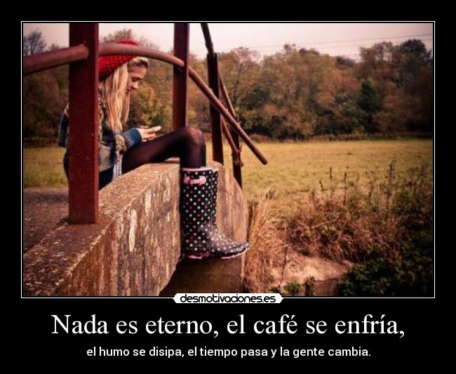 Nada es eterno, el café se enfría, - 