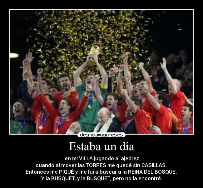 Estaba un día - en mi VILLA jugando al ajedrez
cuando al mover las TORRES me quedé sin CASILLAS. 
Entonces me PIQUÉ y me fui a buscar a la REINA DEL BOSQUE. 
Y la BUSQUET, y la BUSQUET, pero no la encontré.