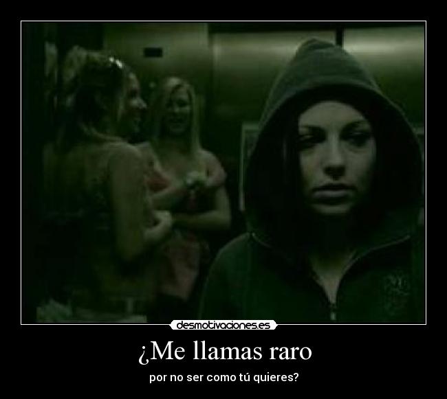 ¿Me llamas raro - por no ser como tú quieres?