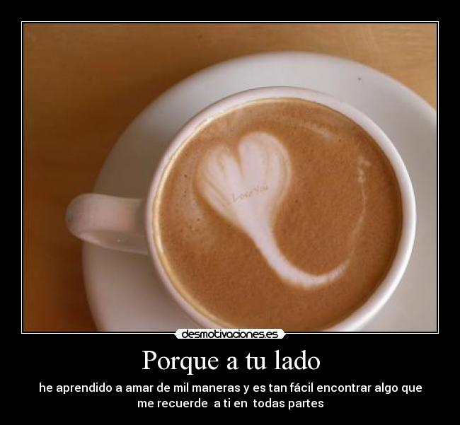 Porque a tu lado - he aprendido a amar de mil maneras y es tan fácil encontrar algo que
me recuerde a ti en todas partes♥