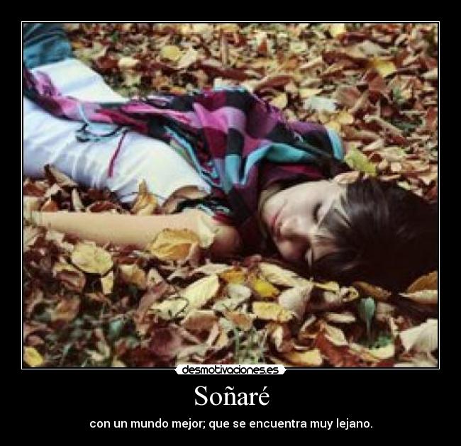 Soñaré - con un mundo mejor; que se encuentra muy lejano.