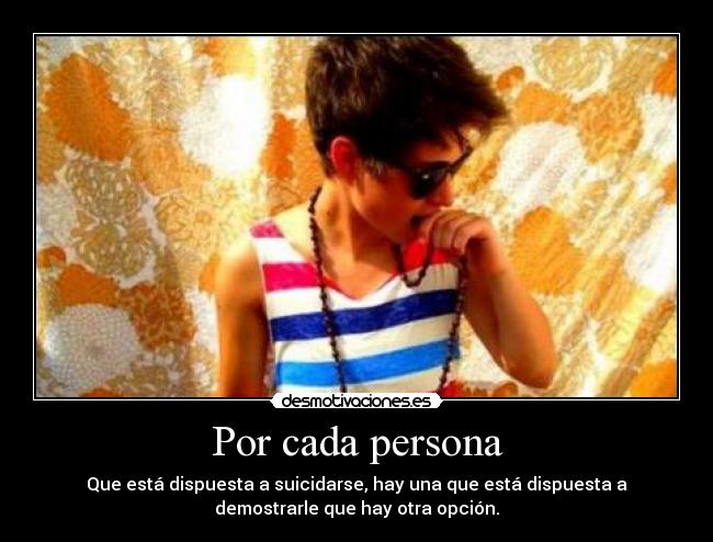 Por cada persona - Que está dispuesta a suicidarse, hay una que está dispuesta a
demostrarle que hay otra opción.