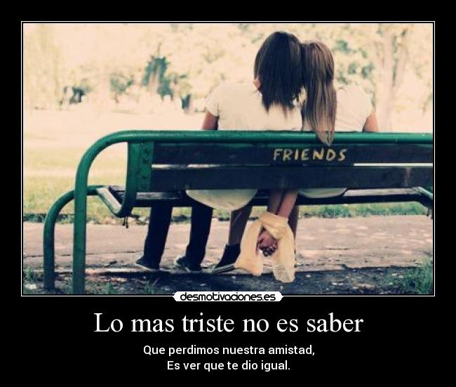 Lo mas triste no es saber - Que perdimos nuestra amistad,
Es ver que te dio igual.
