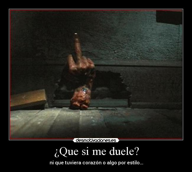 ¿Que si me duele? - ni que tuviera corazón o algo por estilo...