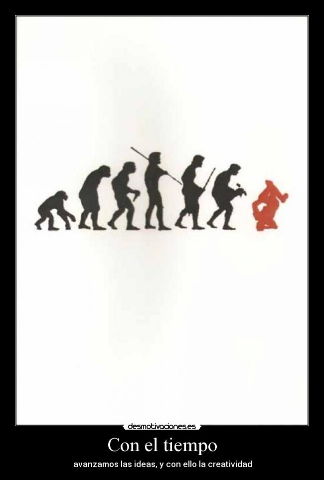 Con el tiempo - avanzamos las ideas, y con ello la creatividad