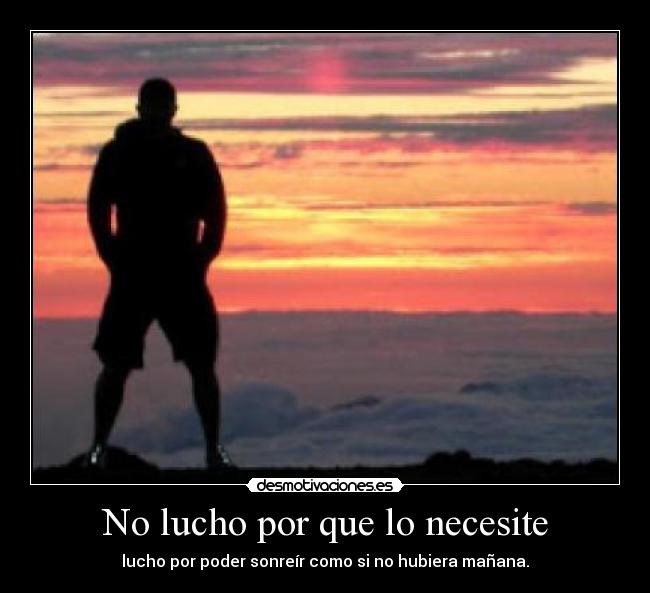 No lucho por que lo necesite - lucho por poder sonreír como si no hubiera mañana.