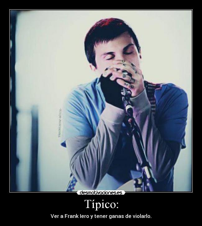 Típico: - Ver a Frank Iero y tener ganas de violarlo.