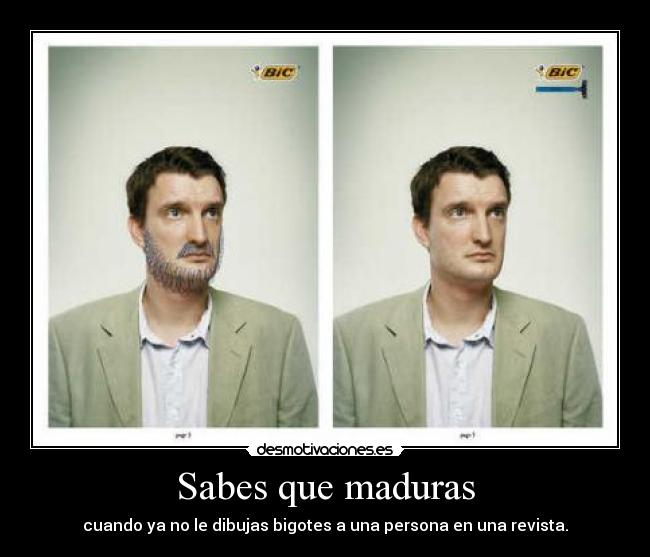 Sabes que maduras - cuando ya no le dibujas bigotes a una persona en una revista.