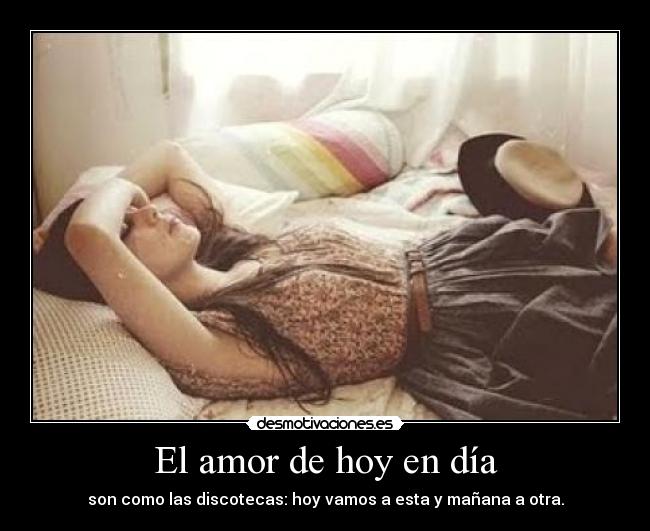 El amor de hoy en día - son como las discotecas: hoy vamos a esta y mañana a otra.