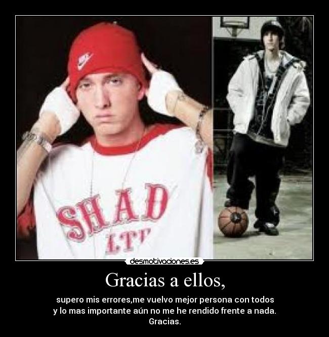 Gracias a ellos, - supero mis errores,me vuelvo mejor persona con todos
y lo mas importante aún no me he rendido frente a nada.
Gracias.