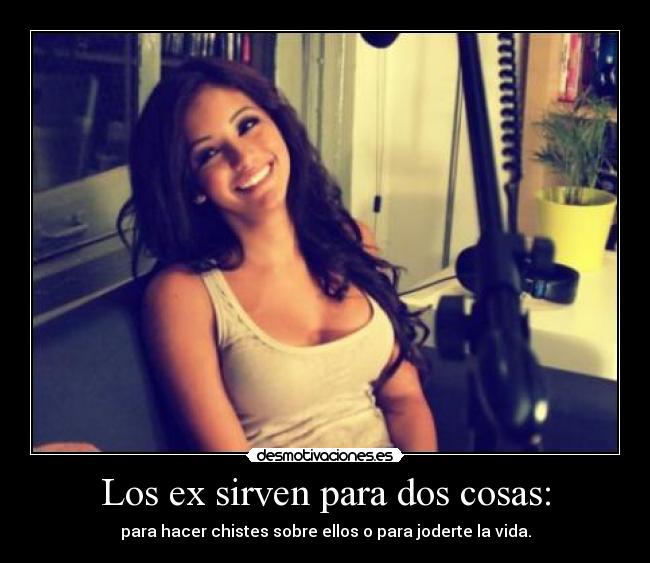 Los ex sirven para dos cosas: - 