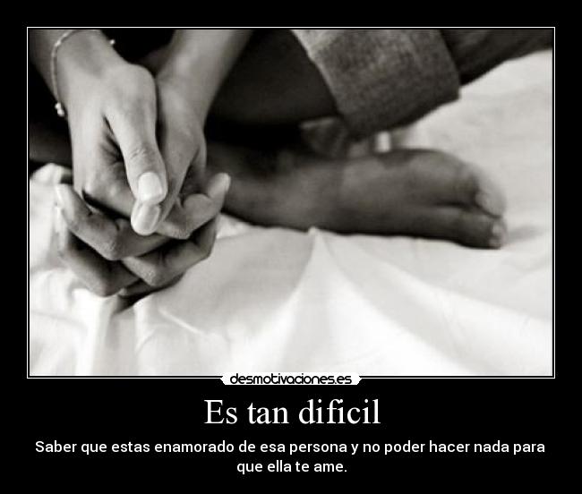 Es tan dificil - Saber que estas enamorado de esa persona y no poder hacer nada para
que ella te ame.