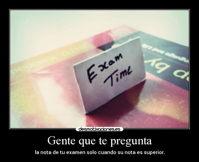 Gente que te pregunta - la nota de tu examen solo cuando su nota es superior.