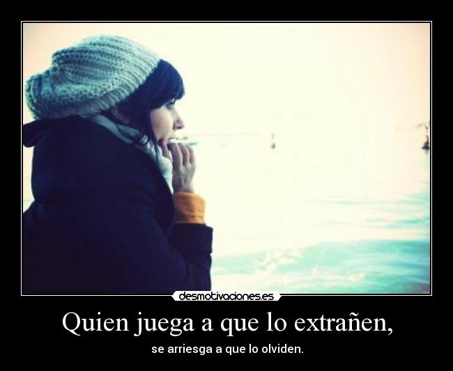 Quien juega a que lo extrañen, - se arriesga a que lo olviden.