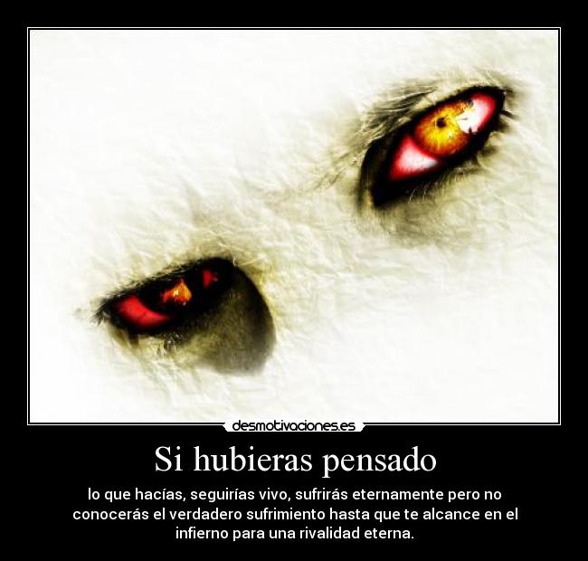 Si hubieras pensado - lo que hacías, seguirías vivo, sufrirás eternamente pero no
conocerás el verdadero sufrimiento hasta que te alcance en el
infierno para una rivalidad eterna.