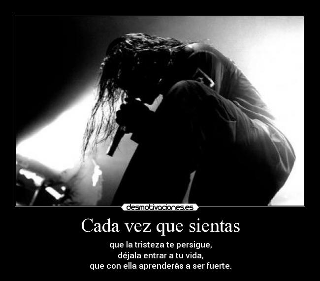 Cada vez que sientas - que la tristeza te persigue,
déjala entrar a tu vida,
que con ella aprenderás a ser fuerte.