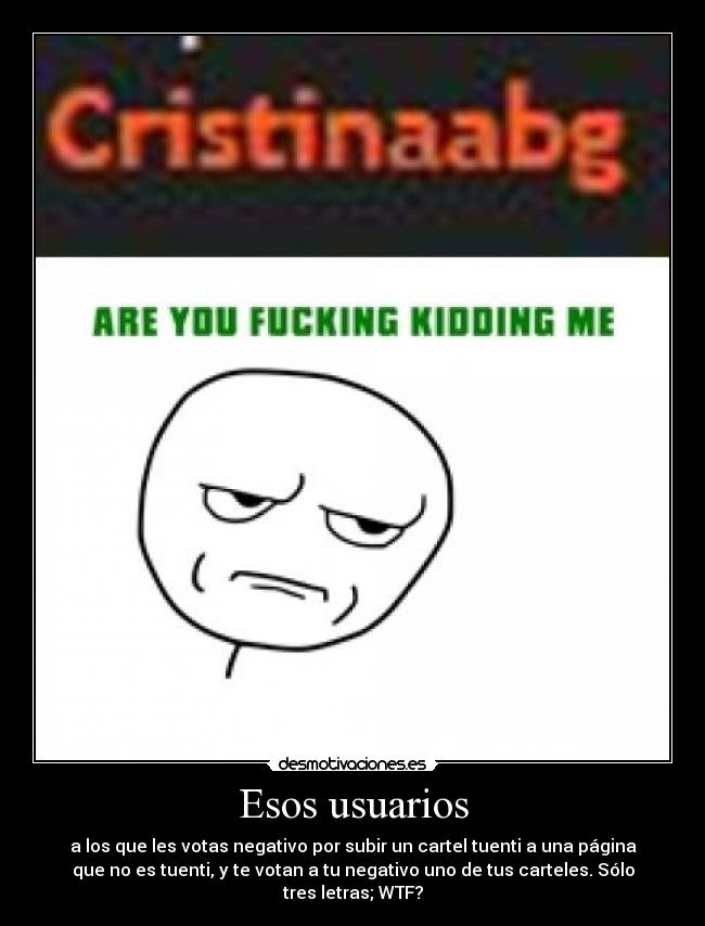 Esos usuarios - a los que les votas negativo por subir un cartel tuenti a una página
que no es tuenti, y te votan a tu negativo uno de tus carteles. Sólo
tres letras; WTF?