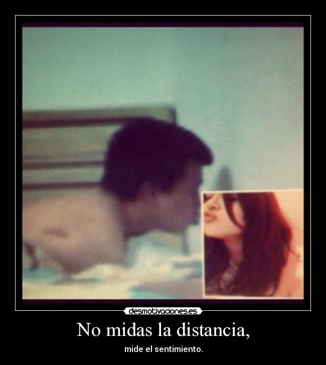 No midas la distancia, -