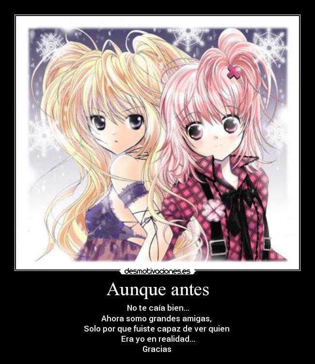 Aunque antes - No te caía bien...
Ahora somo grandes amigas,
Solo por que fuiste capaz de ver quien
Era yo en realidad...
Gracias