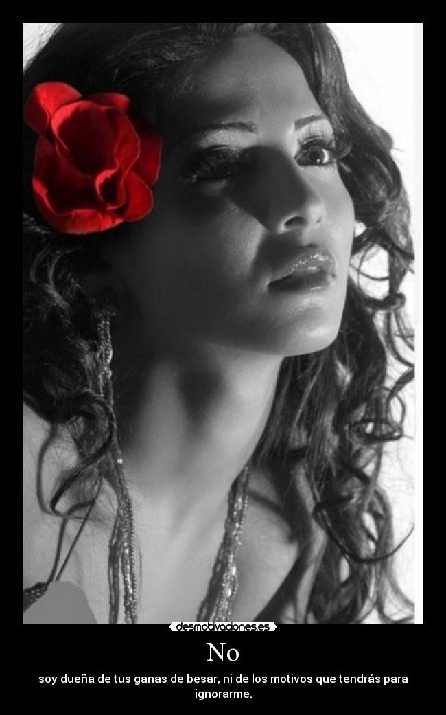 No - soy dueña de tus ganas de besar, ni de los motivos que tendrás para ignorarme.